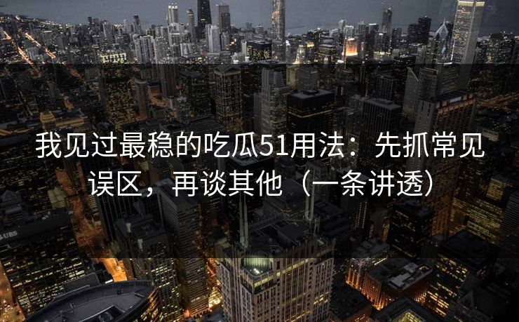 我见过最稳的吃瓜51用法:先抓常见误区,再谈其他(一条讲透) 我见过最稳的吃瓜51用法:先抓常见误区,再谈其他(一条讲透)