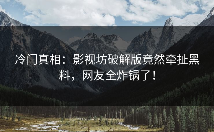 冷门真相：影视坊破解版竟然牵扯黑料，网友全炸锅了！