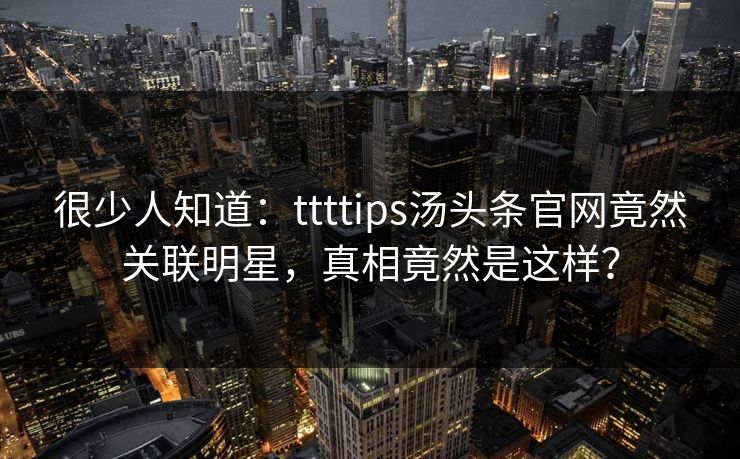 很少人知道：ttttips汤头条官网竟然关联明星，真相竟然是这样？