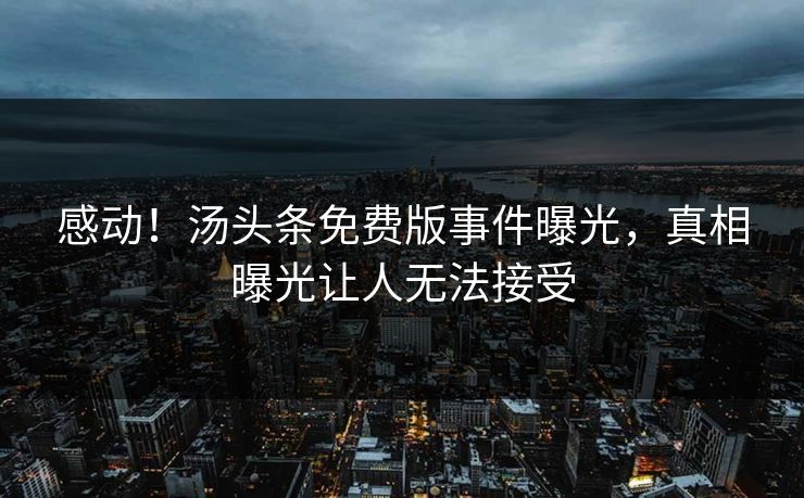 感动！汤头条免费版事件曝光，真相曝光让人无法接受