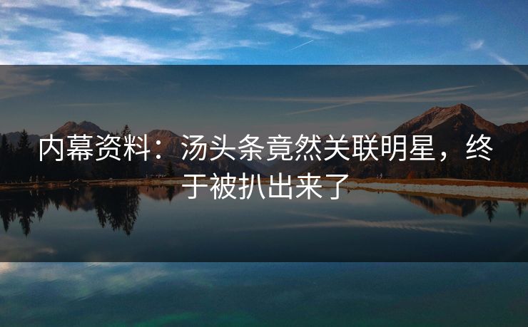 内幕资料：汤头条竟然关联明星，终于被扒出来了