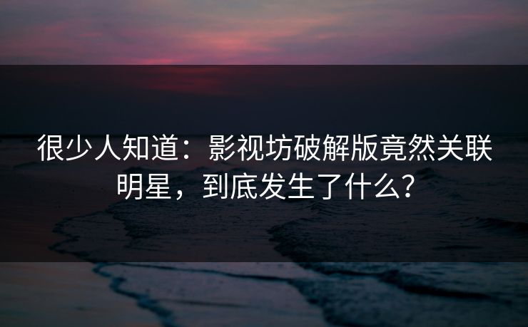 很少人知道：影视坊破解版竟然关联明星，到底发生了什么？