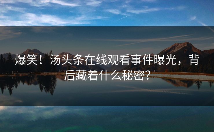 爆笑！汤头条在线观看事件曝光，背后藏着什么秘密？