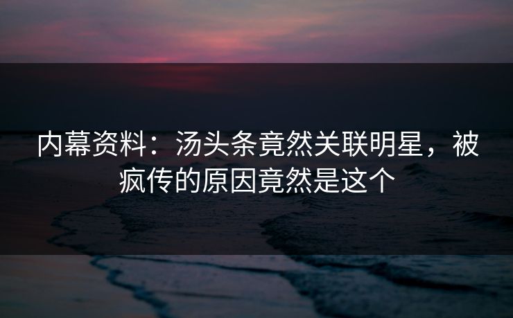 内幕资料：汤头条竟然关联明星，被疯传的原因竟然是这个