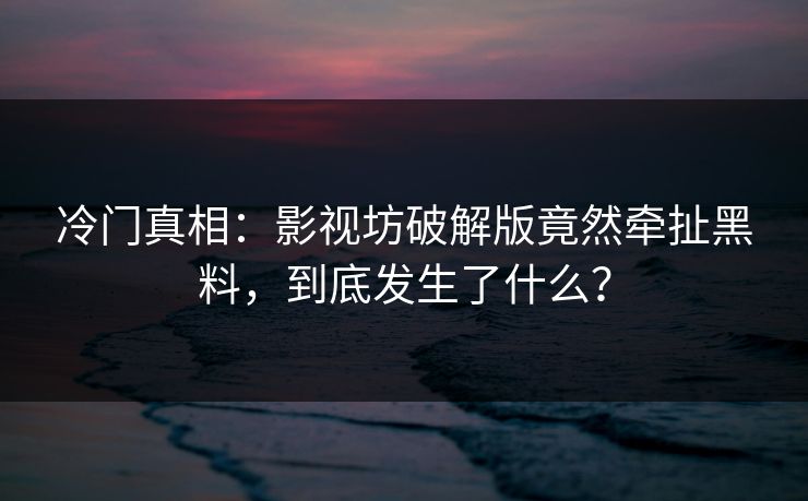 冷门真相：影视坊破解版竟然牵扯黑料，到底发生了什么？
