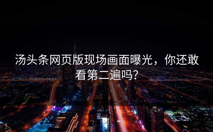 汤头条网页版现场画面曝光，你还敢看第二遍吗？