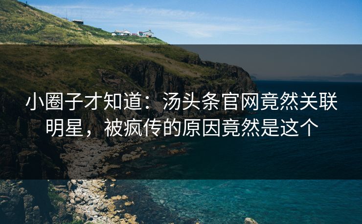 小圈子才知道：汤头条官网竟然关联明星，被疯传的原因竟然是这个