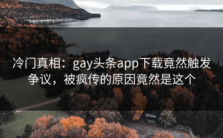 冷门真相：gay头条app下载竟然触发争议，被疯传的原因竟然是这个