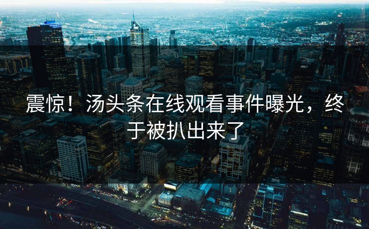 震惊！汤头条在线观看事件曝光，终于被扒出来了