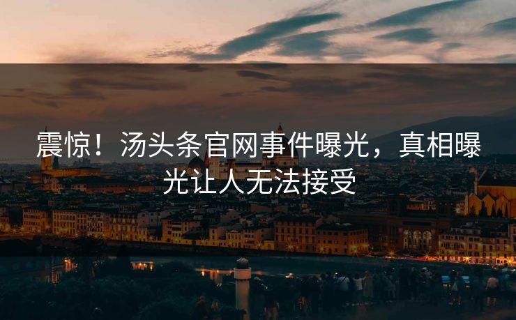 震惊！汤头条官网事件曝光，真相曝光让人无法接受