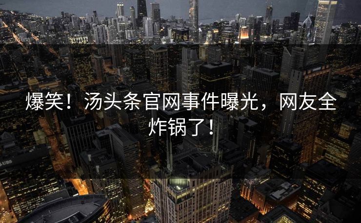 爆笑！汤头条官网事件曝光，网友全炸锅了！