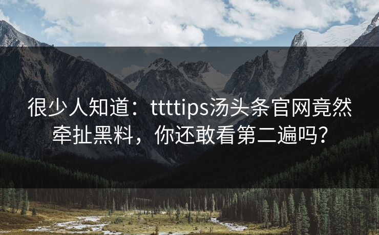 很少人知道：ttttips汤头条官网竟然牵扯黑料，你还敢看第二遍吗？