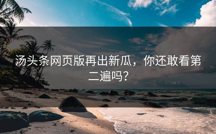 汤头条网页版再出新瓜，你还敢看第二遍吗？