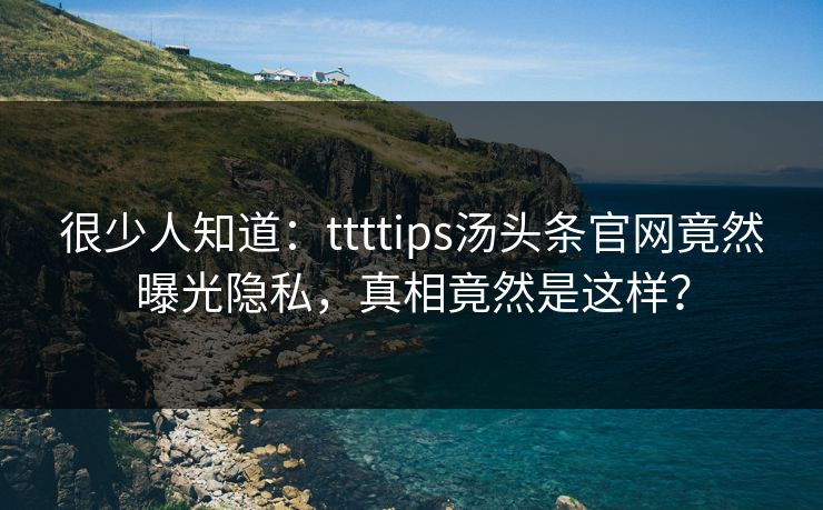 很少人知道：ttttips汤头条官网竟然曝光隐私，真相竟然是这样？