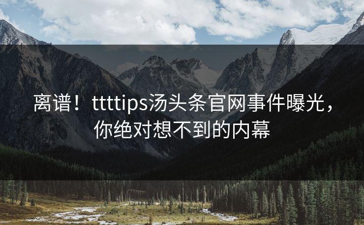 离谱！ttttips汤头条官网事件曝光，你绝对想不到的内幕