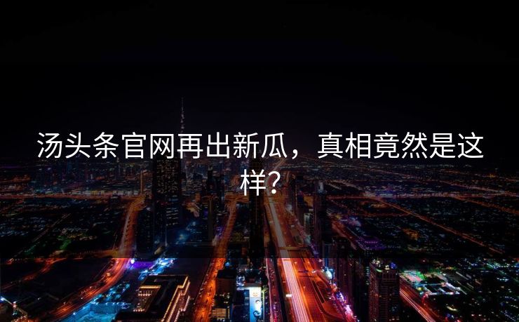 汤头条官网再出新瓜，真相竟然是这样？