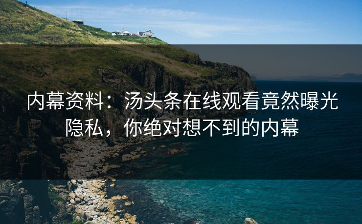 内幕资料：汤头条在线观看竟然曝光隐私，你绝对想不到的内幕