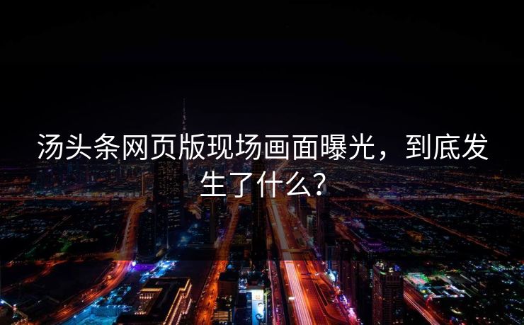 汤头条网页版现场画面曝光，到底发生了什么？