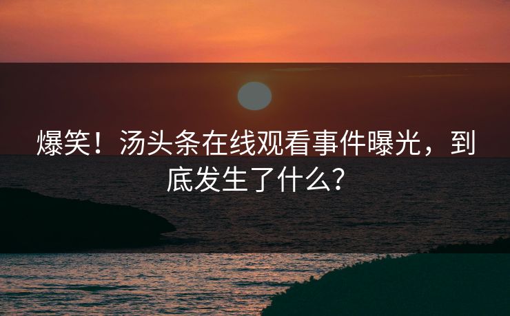 爆笑！汤头条在线观看事件曝光，到底发生了什么？