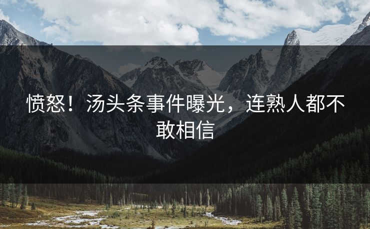 愤怒！汤头条事件曝光，连熟人都不敢相信