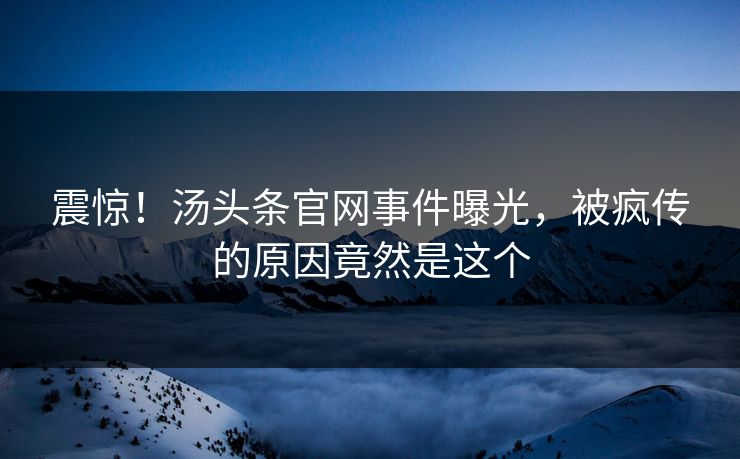 震惊！汤头条官网事件曝光，被疯传的原因竟然是这个