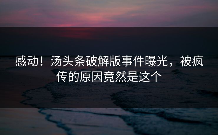 感动！汤头条破解版事件曝光，被疯传的原因竟然是这个