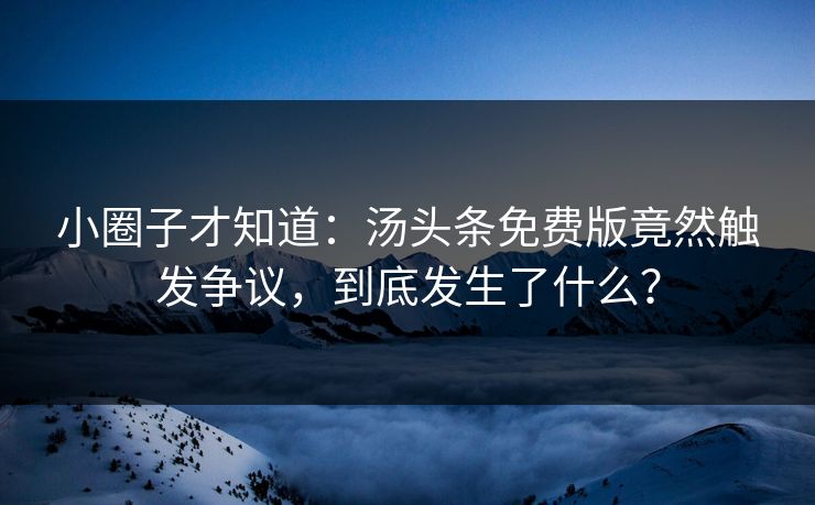 小圈子才知道：汤头条免费版竟然触发争议，到底发生了什么？