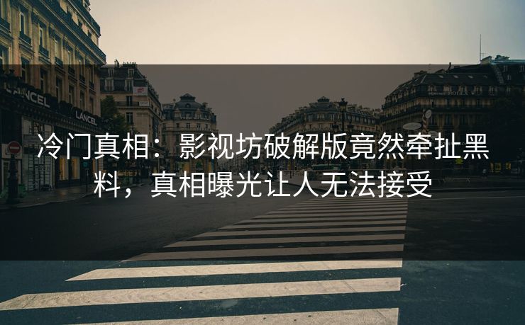 冷门真相：影视坊破解版竟然牵扯黑料，真相曝光让人无法接受