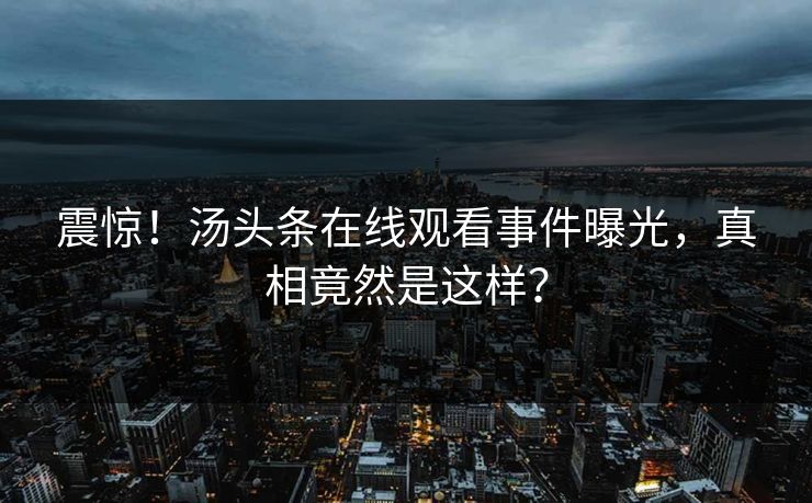 震惊！汤头条在线观看事件曝光，真相竟然是这样？