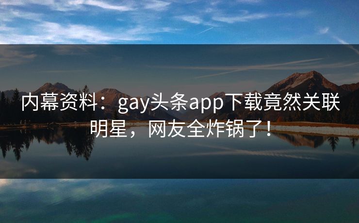 内幕资料：gay头条app下载竟然关联明星，网友全炸锅了！