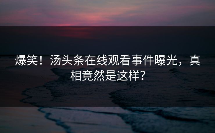爆笑！汤头条在线观看事件曝光，真相竟然是这样？