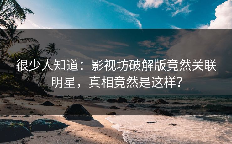 很少人知道：影视坊破解版竟然关联明星，真相竟然是这样？
