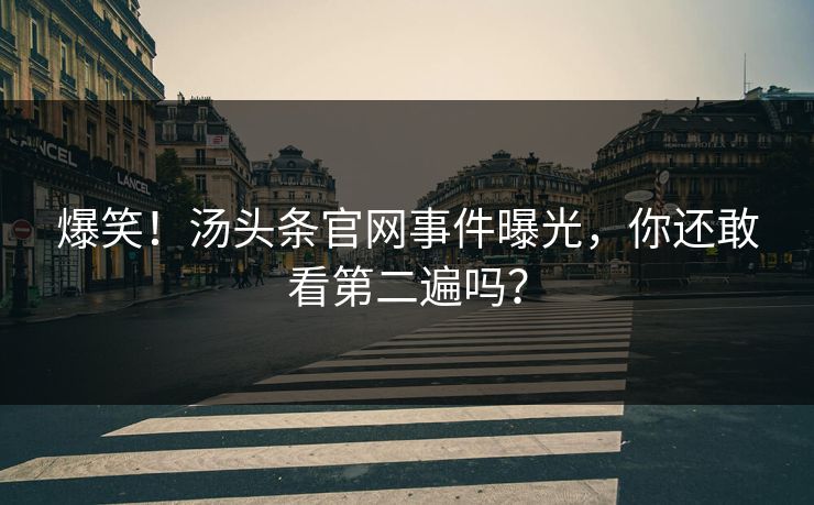 爆笑！汤头条官网事件曝光，你还敢看第二遍吗？