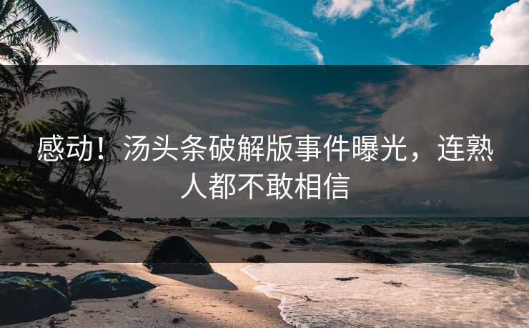 感动！汤头条破解版事件曝光，连熟人都不敢相信