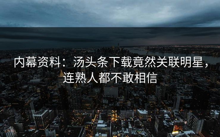 内幕资料：汤头条下载竟然关联明星，连熟人都不敢相信