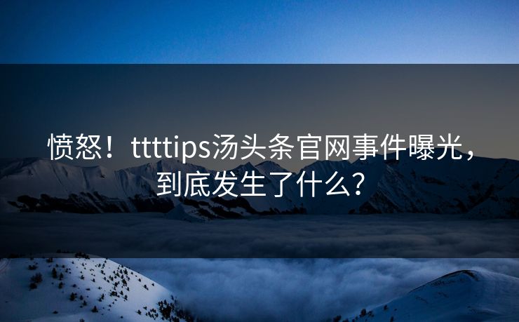 愤怒！ttttips汤头条官网事件曝光，到底发生了什么？