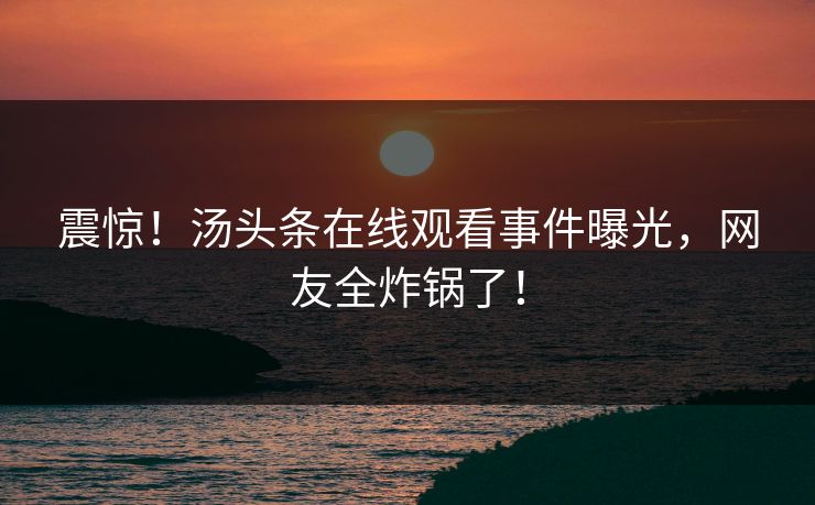震惊！汤头条在线观看事件曝光，网友全炸锅了！