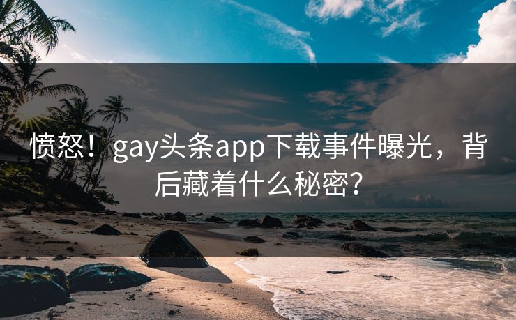 愤怒！gay头条app下载事件曝光，背后藏着什么秘密？