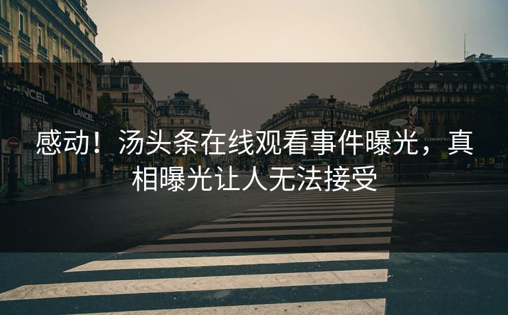 感动！汤头条在线观看事件曝光，真相曝光让人无法接受