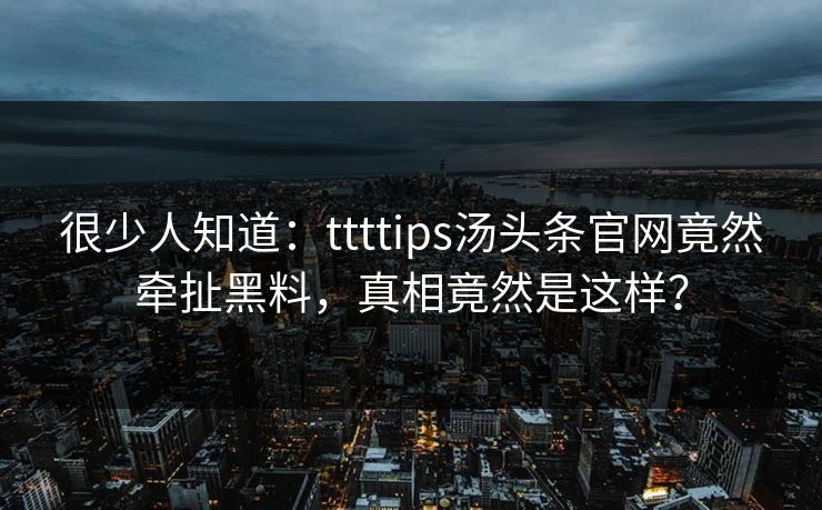 很少人知道：ttttips汤头条官网竟然牵扯黑料，真相竟然是这样？