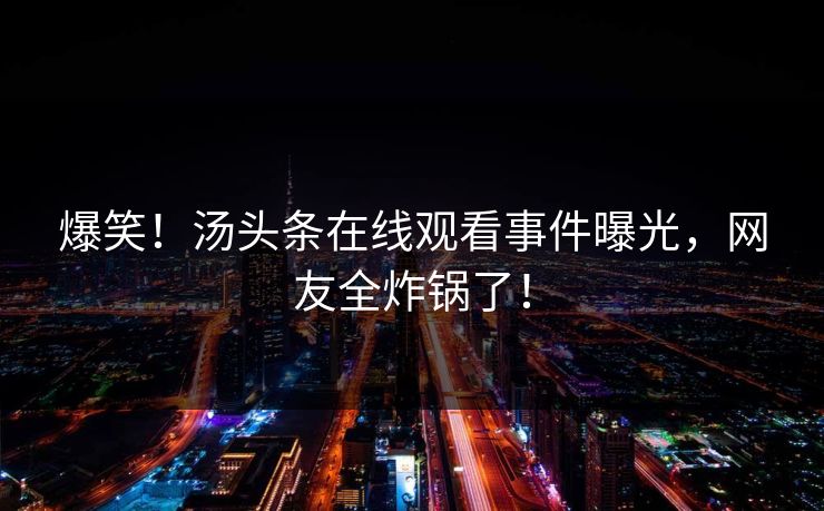 爆笑！汤头条在线观看事件曝光，网友全炸锅了！