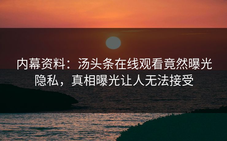 内幕资料：汤头条在线观看竟然曝光隐私，真相曝光让人无法接受