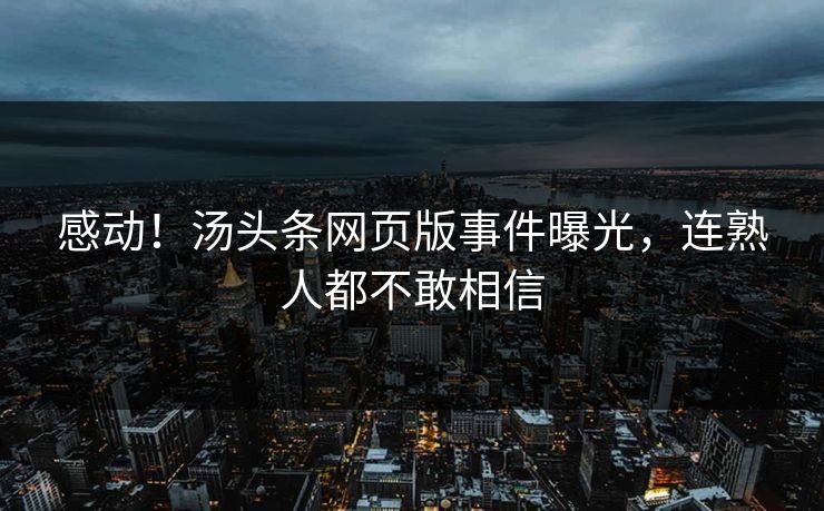 感动！汤头条网页版事件曝光，连熟人都不敢相信