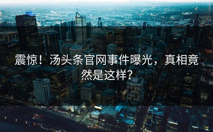 震惊！汤头条官网事件曝光，真相竟然是这样？