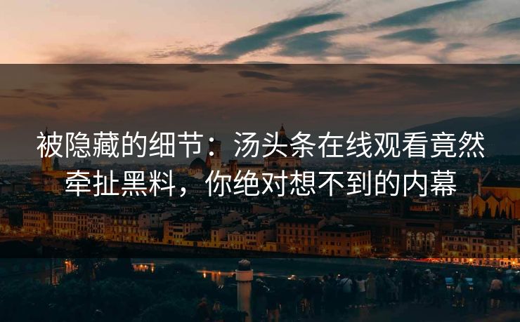 被隐藏的细节：汤头条在线观看竟然牵扯黑料，你绝对想不到的内幕