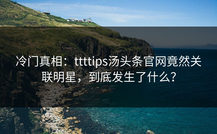 冷门真相：ttttips汤头条官网竟然关联明星，到底发生了什么？