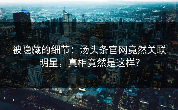 被隐藏的细节：汤头条官网竟然关联明星，真相竟然是这样？