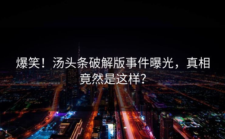 爆笑!汤头条破解版事件曝光,真相竟然是这样?