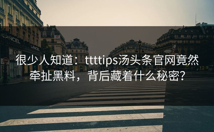 很少人知道:ttttips汤头条官网竟然牵扯黑料,背后藏着什么秘密?