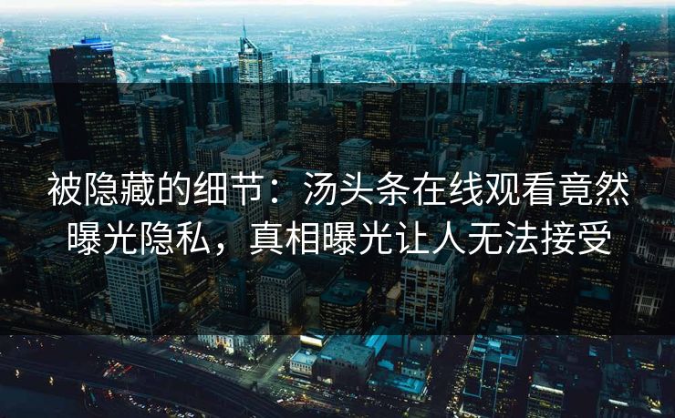 被隐藏的细节:汤头条在线观看竟然曝光隐私,真相曝光让人无法接受